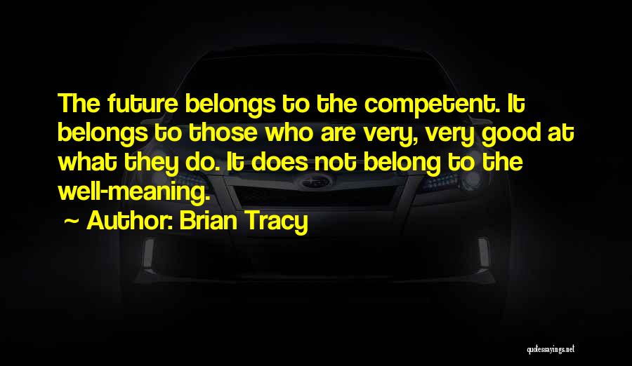 Brian Tracy Quotes: The Future Belongs To The Competent. It Belongs To Those Who Are Very, Very Good At What They Do. It