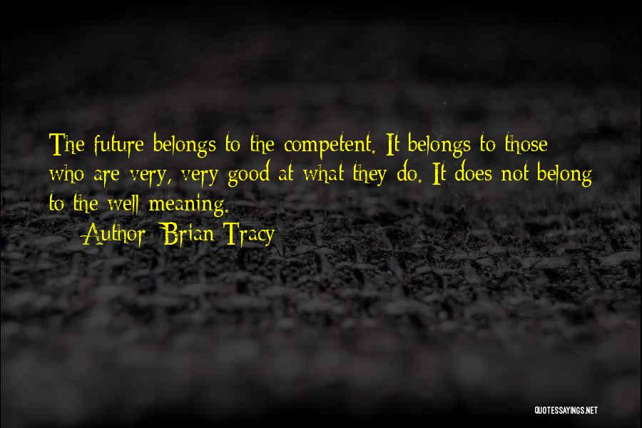 Brian Tracy Quotes: The Future Belongs To The Competent. It Belongs To Those Who Are Very, Very Good At What They Do. It