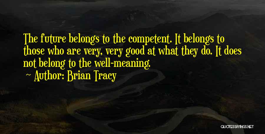 Brian Tracy Quotes: The Future Belongs To The Competent. It Belongs To Those Who Are Very, Very Good At What They Do. It