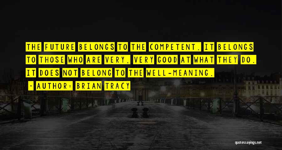 Brian Tracy Quotes: The Future Belongs To The Competent. It Belongs To Those Who Are Very, Very Good At What They Do. It