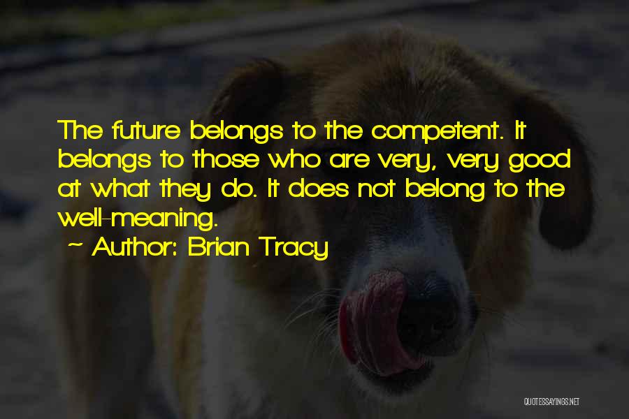 Brian Tracy Quotes: The Future Belongs To The Competent. It Belongs To Those Who Are Very, Very Good At What They Do. It