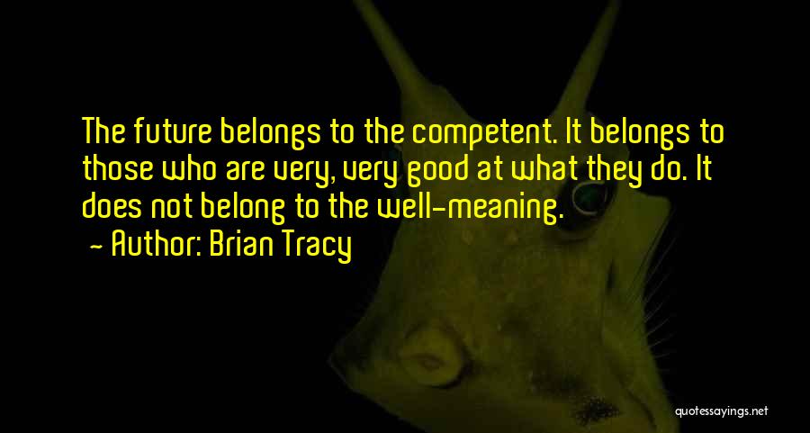 Brian Tracy Quotes: The Future Belongs To The Competent. It Belongs To Those Who Are Very, Very Good At What They Do. It