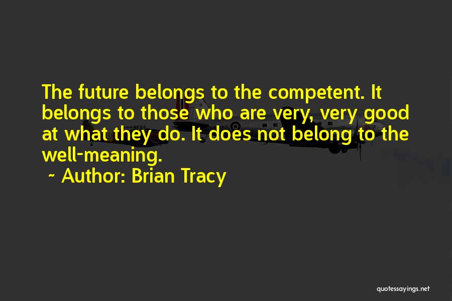 Brian Tracy Quotes: The Future Belongs To The Competent. It Belongs To Those Who Are Very, Very Good At What They Do. It