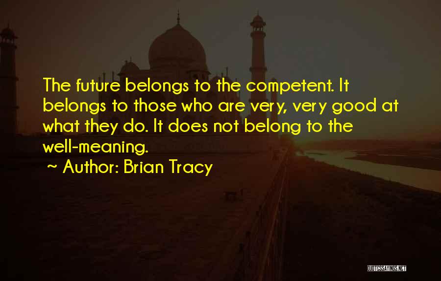 Brian Tracy Quotes: The Future Belongs To The Competent. It Belongs To Those Who Are Very, Very Good At What They Do. It