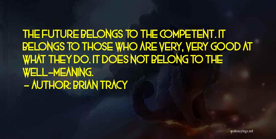 Brian Tracy Quotes: The Future Belongs To The Competent. It Belongs To Those Who Are Very, Very Good At What They Do. It