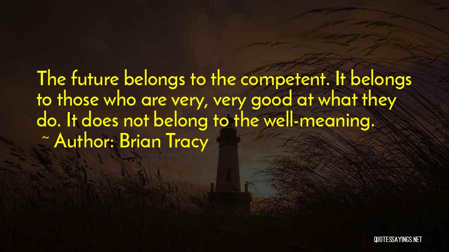 Brian Tracy Quotes: The Future Belongs To The Competent. It Belongs To Those Who Are Very, Very Good At What They Do. It