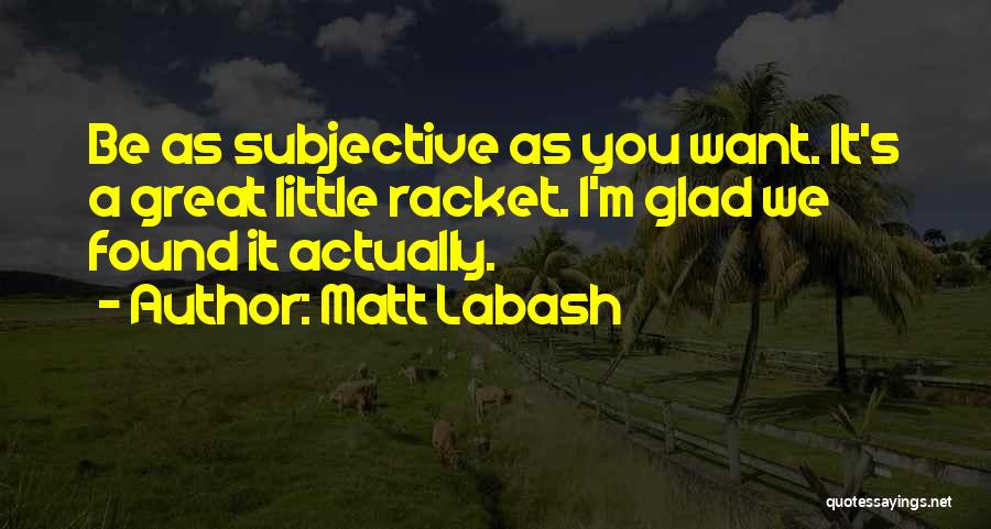 Matt Labash Quotes: Be As Subjective As You Want. It's A Great Little Racket. I'm Glad We Found It Actually.