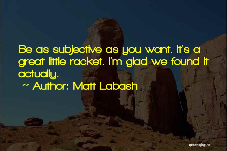 Matt Labash Quotes: Be As Subjective As You Want. It's A Great Little Racket. I'm Glad We Found It Actually.