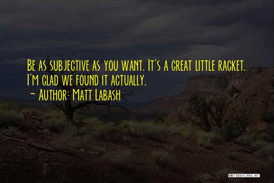 Matt Labash Quotes: Be As Subjective As You Want. It's A Great Little Racket. I'm Glad We Found It Actually.