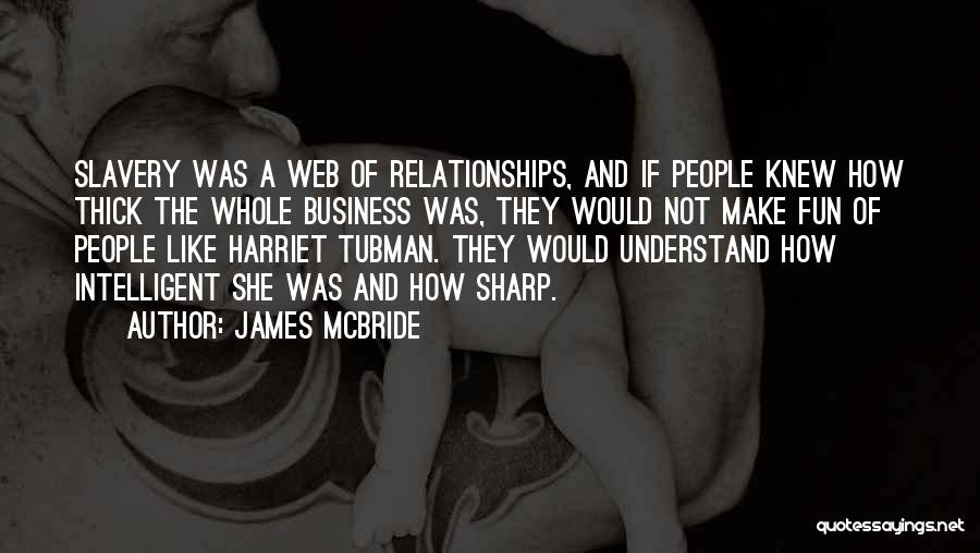 James McBride Quotes: Slavery Was A Web Of Relationships, And If People Knew How Thick The Whole Business Was, They Would Not Make