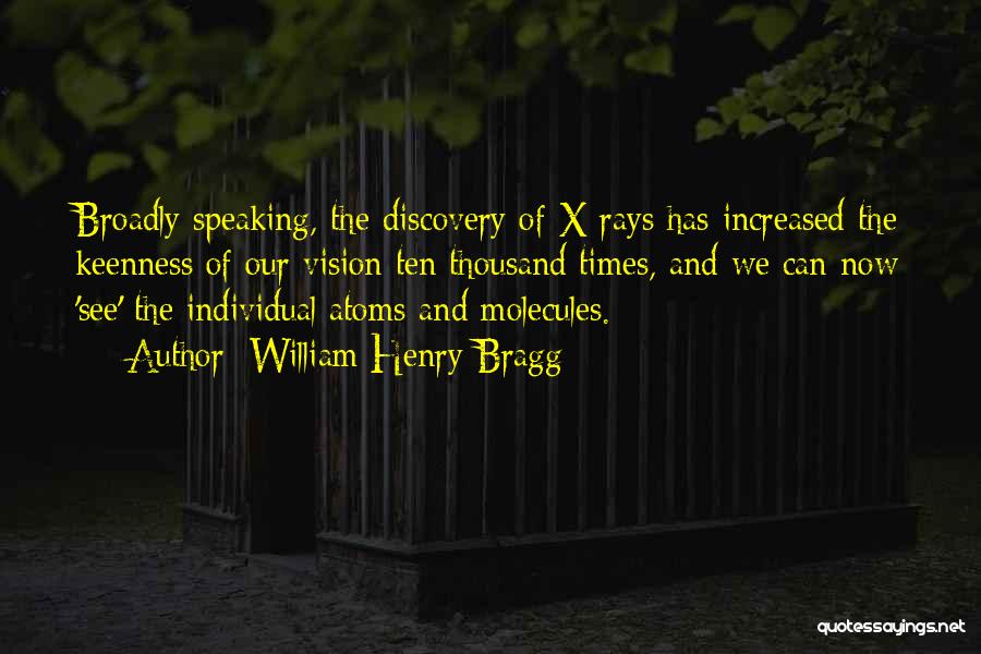 William Henry Bragg Quotes: Broadly Speaking, The Discovery Of X-rays Has Increased The Keenness Of Our Vision Ten Thousand Times, And We Can Now