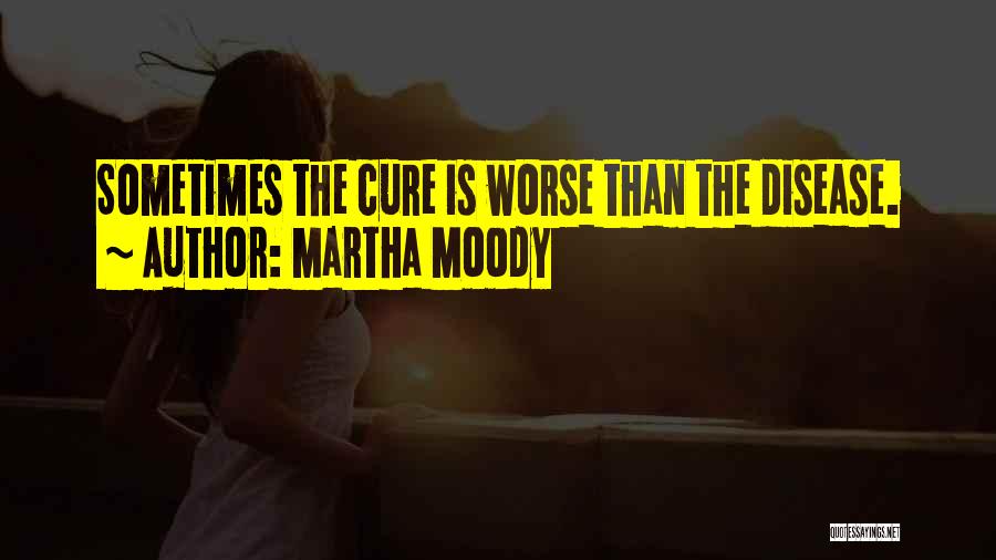 Martha Moody Quotes: Sometimes The Cure Is Worse Than The Disease.