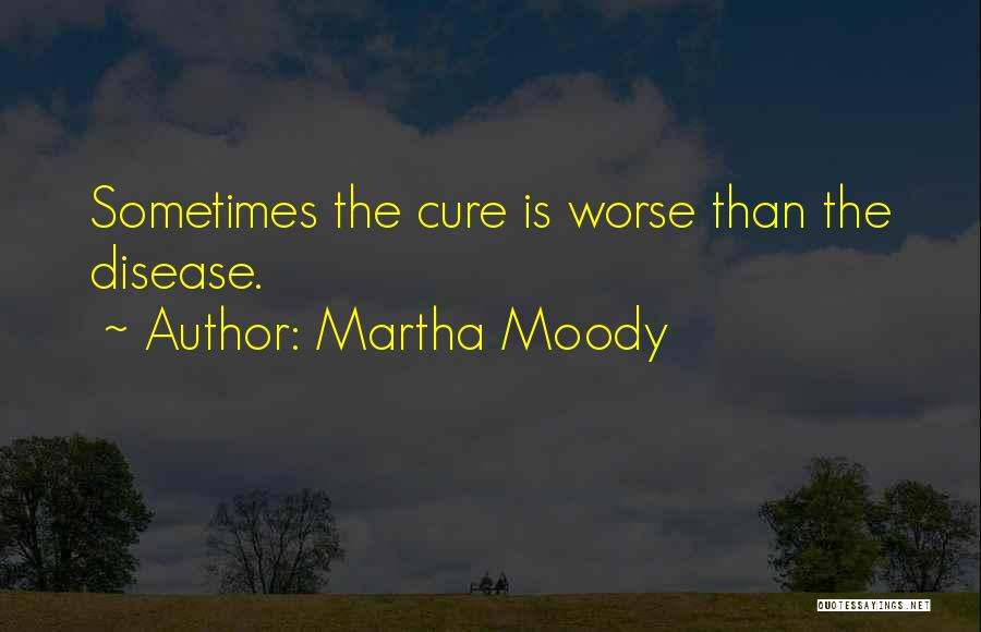 Martha Moody Quotes: Sometimes The Cure Is Worse Than The Disease.