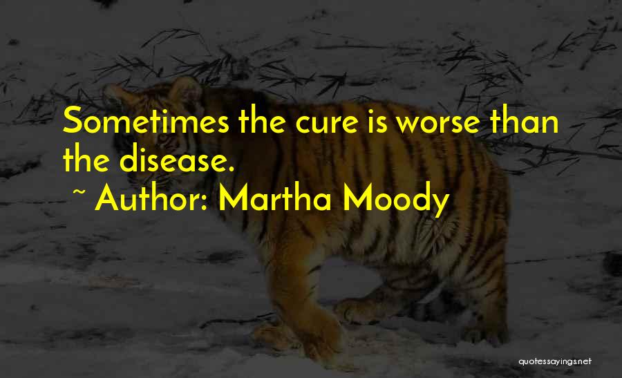 Martha Moody Quotes: Sometimes The Cure Is Worse Than The Disease.
