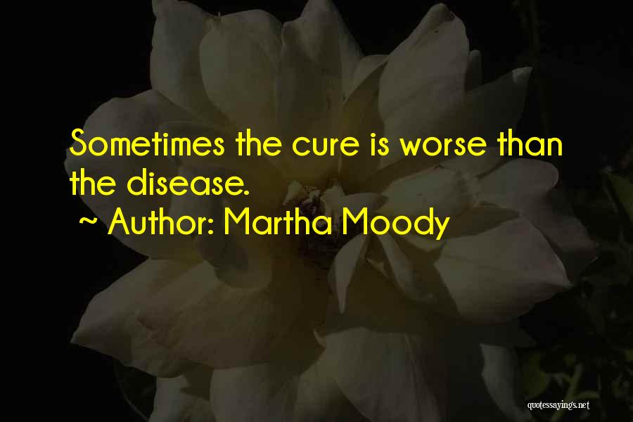 Martha Moody Quotes: Sometimes The Cure Is Worse Than The Disease.