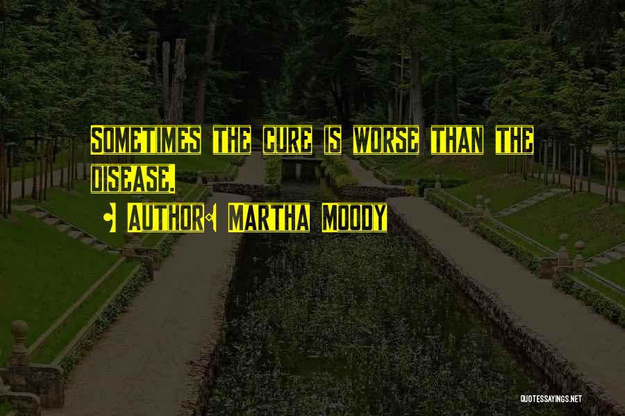Martha Moody Quotes: Sometimes The Cure Is Worse Than The Disease.