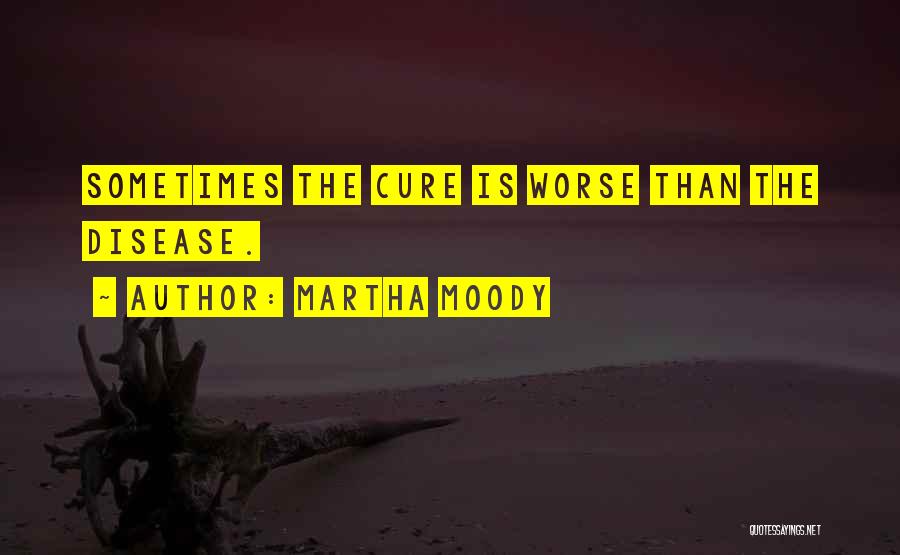 Martha Moody Quotes: Sometimes The Cure Is Worse Than The Disease.