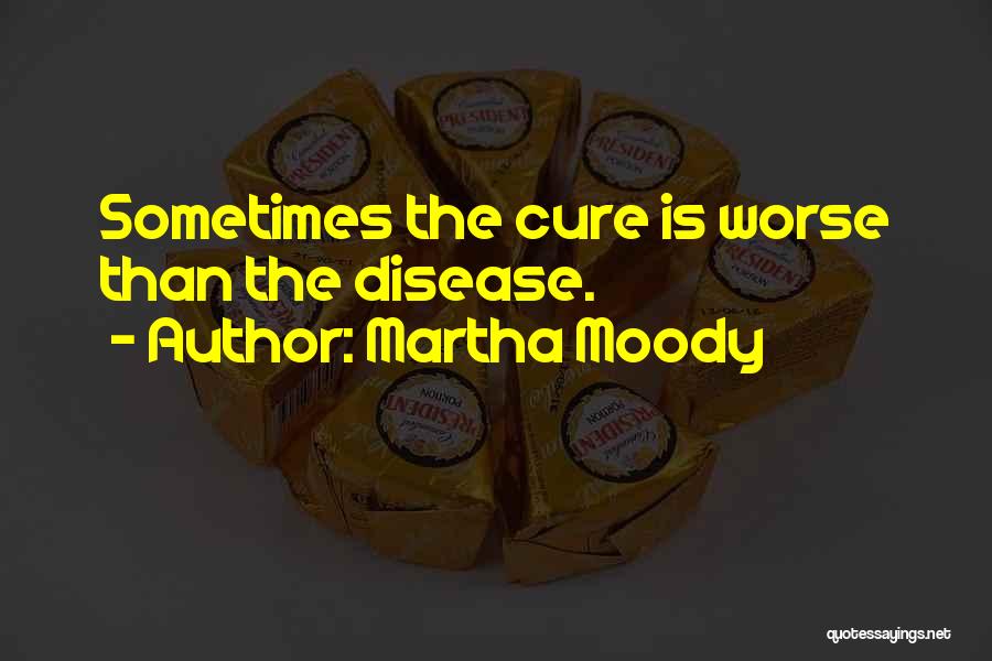 Martha Moody Quotes: Sometimes The Cure Is Worse Than The Disease.