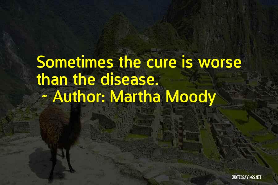 Martha Moody Quotes: Sometimes The Cure Is Worse Than The Disease.