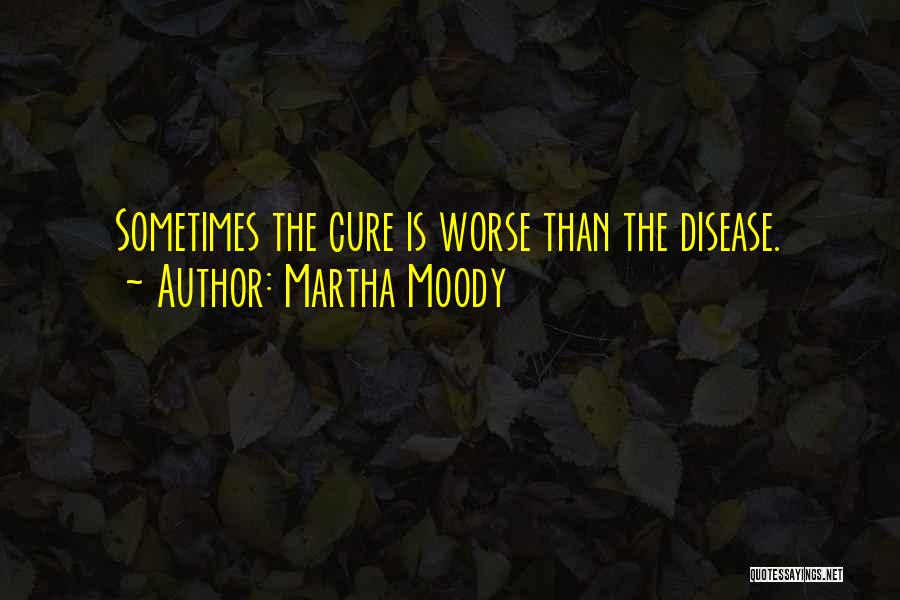 Martha Moody Quotes: Sometimes The Cure Is Worse Than The Disease.
