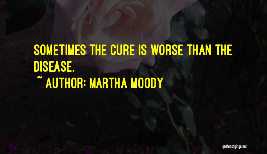 Martha Moody Quotes: Sometimes The Cure Is Worse Than The Disease.