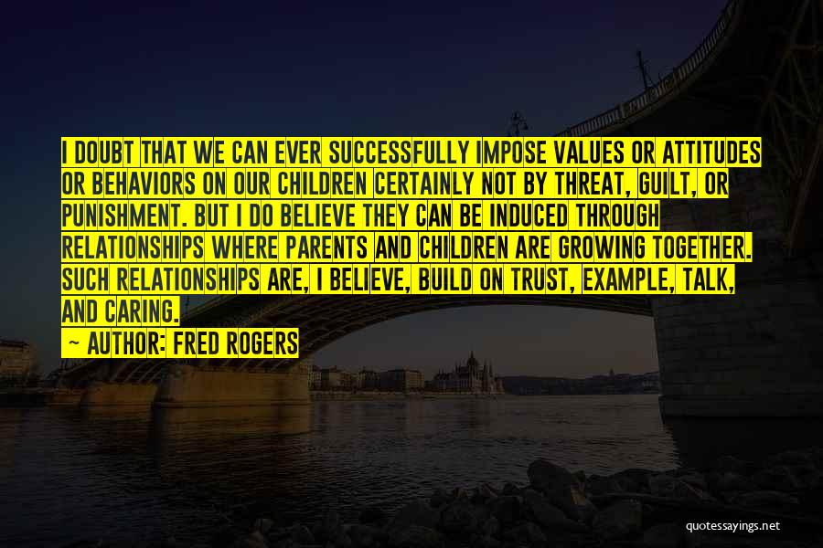 Fred Rogers Quotes: I Doubt That We Can Ever Successfully Impose Values Or Attitudes Or Behaviors On Our Children Certainly Not By Threat,