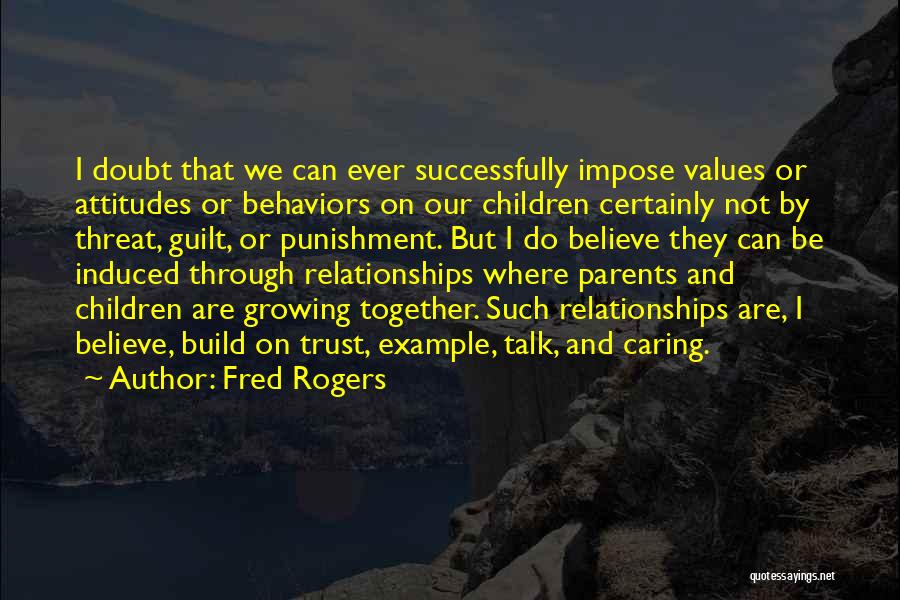 Fred Rogers Quotes: I Doubt That We Can Ever Successfully Impose Values Or Attitudes Or Behaviors On Our Children Certainly Not By Threat,