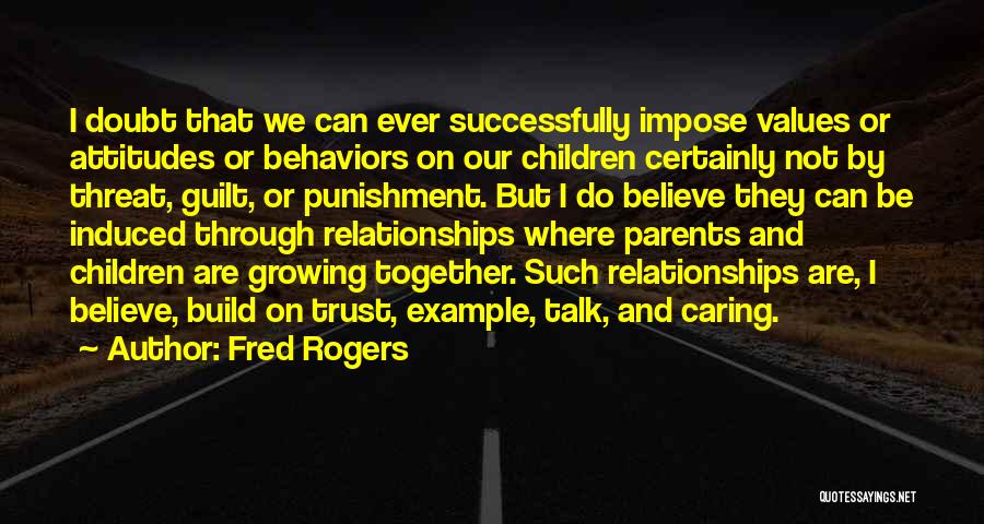 Fred Rogers Quotes: I Doubt That We Can Ever Successfully Impose Values Or Attitudes Or Behaviors On Our Children Certainly Not By Threat,