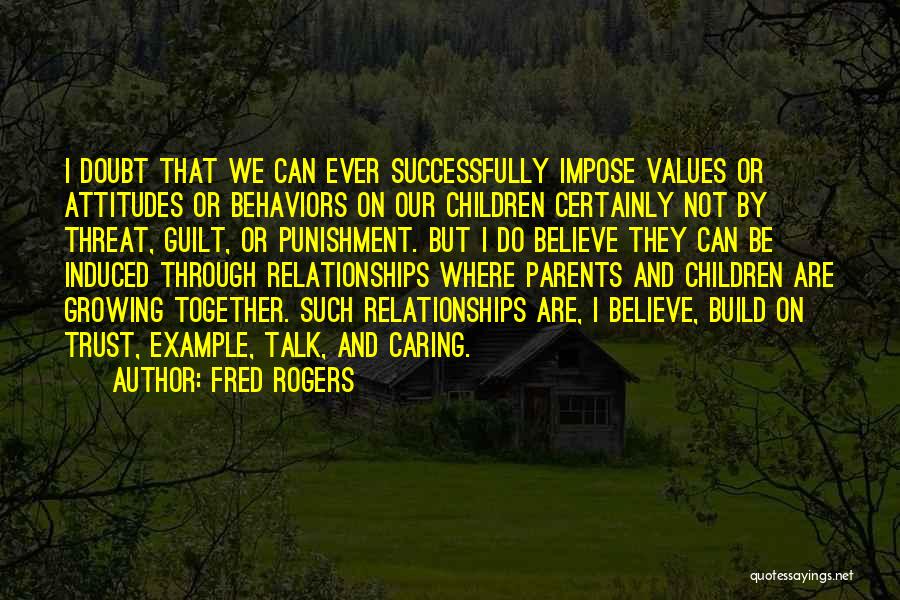 Fred Rogers Quotes: I Doubt That We Can Ever Successfully Impose Values Or Attitudes Or Behaviors On Our Children Certainly Not By Threat,