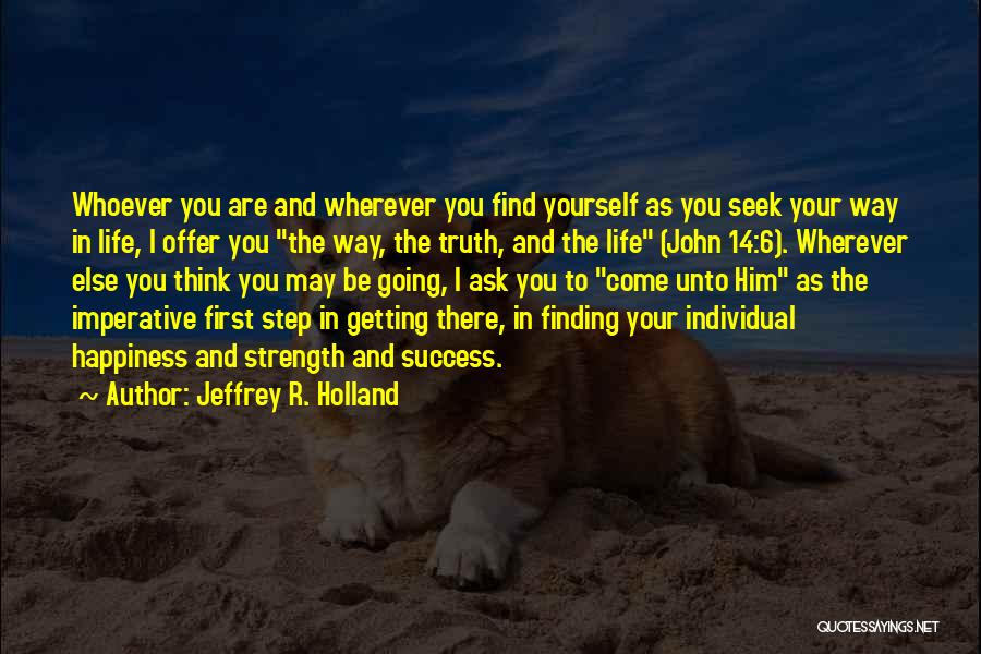 Jeffrey R. Holland Quotes: Whoever You Are And Wherever You Find Yourself As You Seek Your Way In Life, I Offer You The Way,