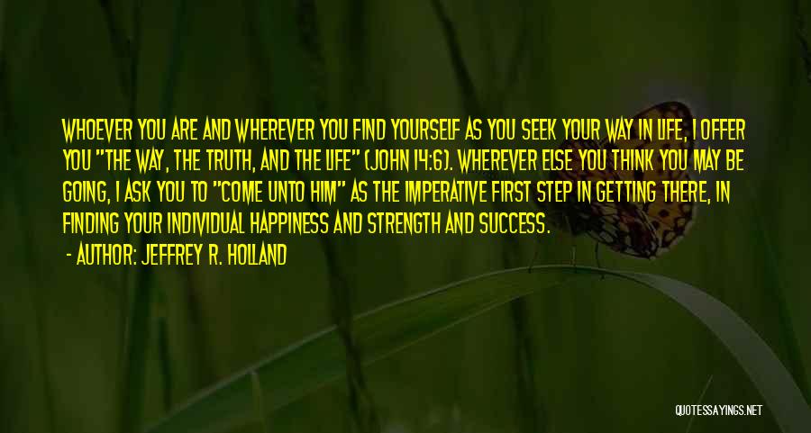 Jeffrey R. Holland Quotes: Whoever You Are And Wherever You Find Yourself As You Seek Your Way In Life, I Offer You The Way,