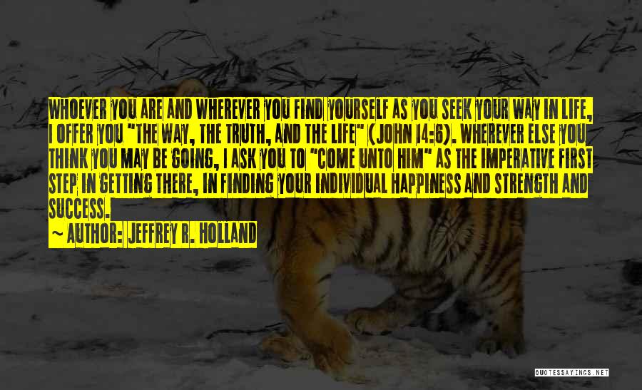 Jeffrey R. Holland Quotes: Whoever You Are And Wherever You Find Yourself As You Seek Your Way In Life, I Offer You The Way,