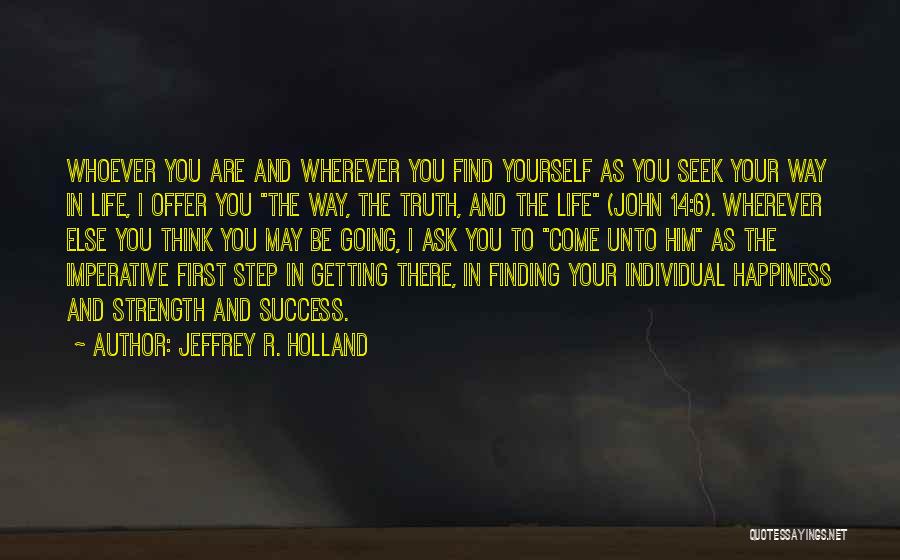 Jeffrey R. Holland Quotes: Whoever You Are And Wherever You Find Yourself As You Seek Your Way In Life, I Offer You The Way,