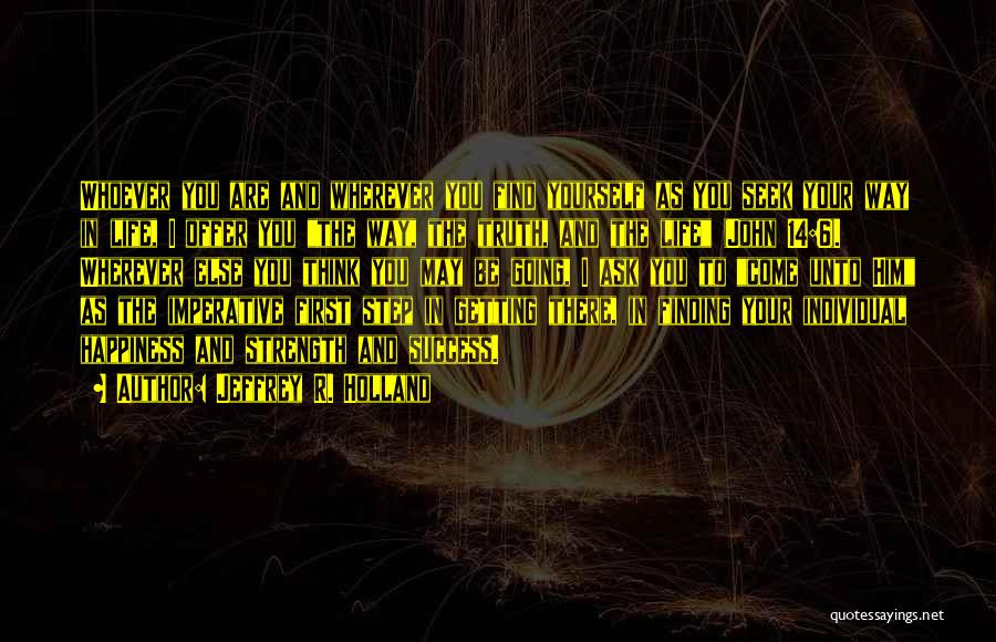 Jeffrey R. Holland Quotes: Whoever You Are And Wherever You Find Yourself As You Seek Your Way In Life, I Offer You The Way,