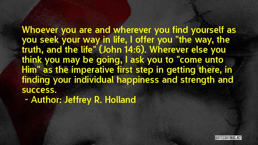 Jeffrey R. Holland Quotes: Whoever You Are And Wherever You Find Yourself As You Seek Your Way In Life, I Offer You The Way,