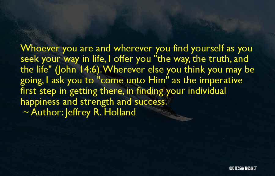 Jeffrey R. Holland Quotes: Whoever You Are And Wherever You Find Yourself As You Seek Your Way In Life, I Offer You The Way,