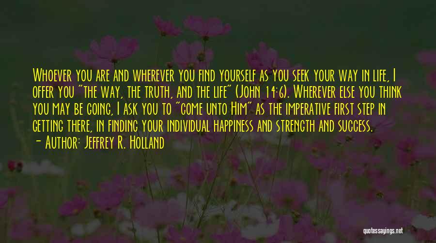 Jeffrey R. Holland Quotes: Whoever You Are And Wherever You Find Yourself As You Seek Your Way In Life, I Offer You The Way,