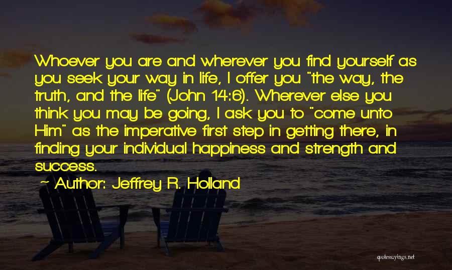 Jeffrey R. Holland Quotes: Whoever You Are And Wherever You Find Yourself As You Seek Your Way In Life, I Offer You The Way,