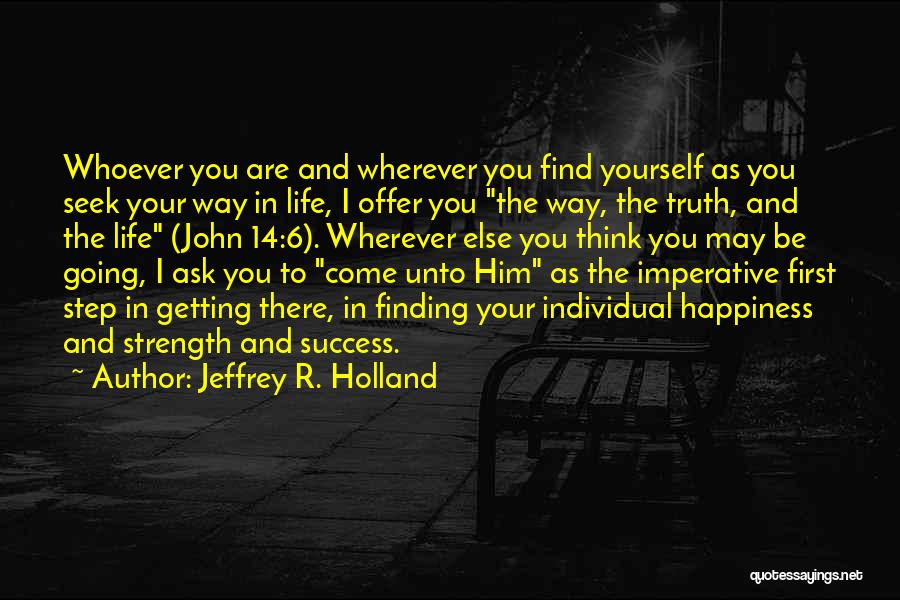 Jeffrey R. Holland Quotes: Whoever You Are And Wherever You Find Yourself As You Seek Your Way In Life, I Offer You The Way,