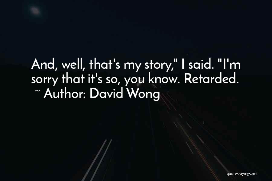 David Wong Quotes: And, Well, That's My Story, I Said. I'm Sorry That It's So, You Know. Retarded.