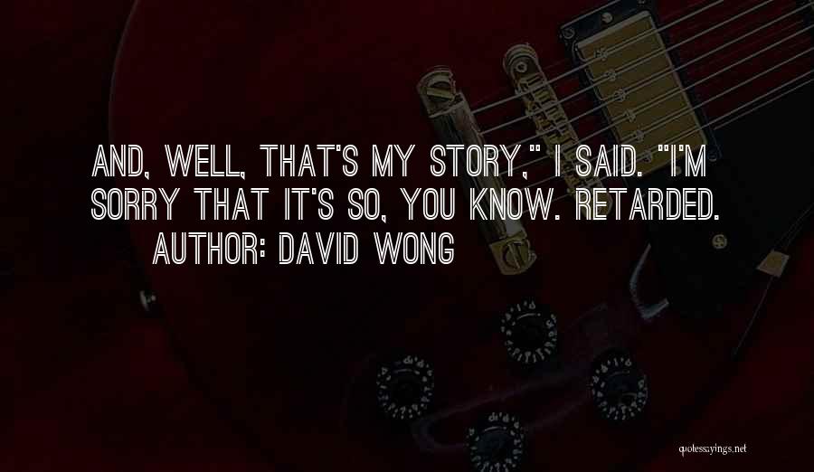 David Wong Quotes: And, Well, That's My Story, I Said. I'm Sorry That It's So, You Know. Retarded.