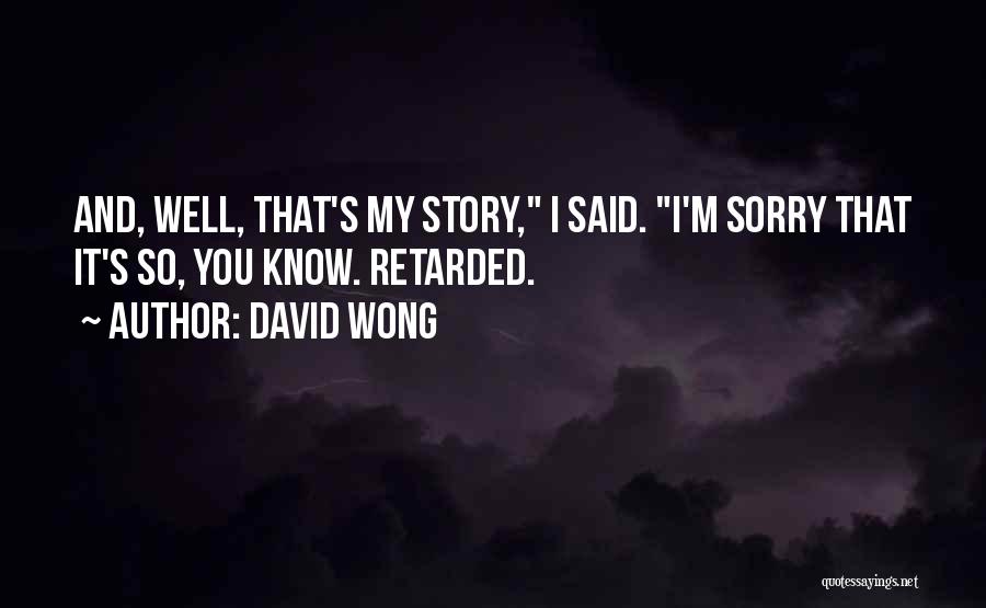 David Wong Quotes: And, Well, That's My Story, I Said. I'm Sorry That It's So, You Know. Retarded.
