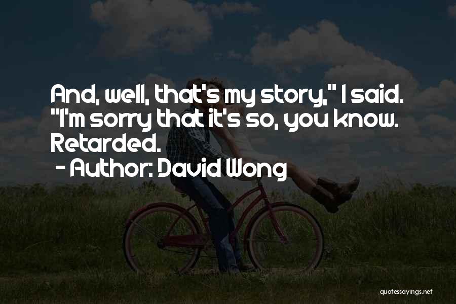 David Wong Quotes: And, Well, That's My Story, I Said. I'm Sorry That It's So, You Know. Retarded.