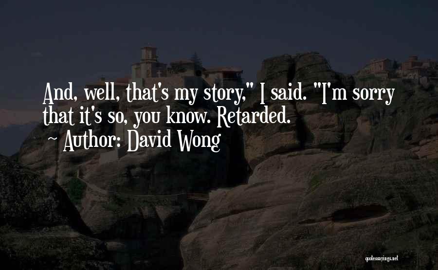 David Wong Quotes: And, Well, That's My Story, I Said. I'm Sorry That It's So, You Know. Retarded.