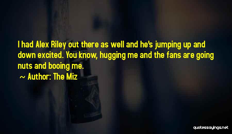 The Miz Quotes: I Had Alex Riley Out There As Well And He's Jumping Up And Down Excited. You Know, Hugging Me And