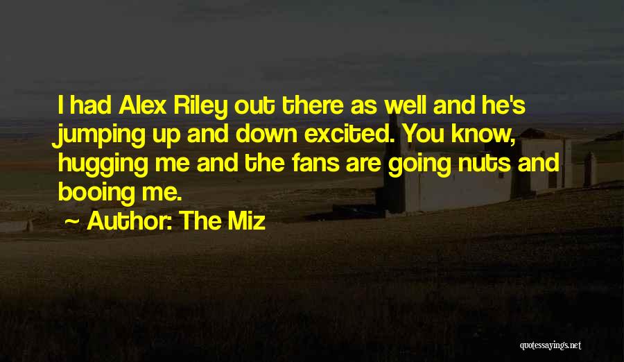 The Miz Quotes: I Had Alex Riley Out There As Well And He's Jumping Up And Down Excited. You Know, Hugging Me And