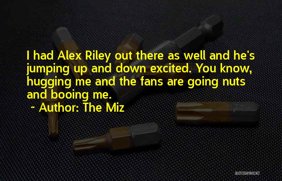 The Miz Quotes: I Had Alex Riley Out There As Well And He's Jumping Up And Down Excited. You Know, Hugging Me And