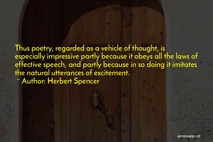 Herbert Spencer Quotes: Thus Poetry, Regarded As A Vehicle Of Thought, Is Especially Impressive Partly Because It Obeys All The Laws Of Effective