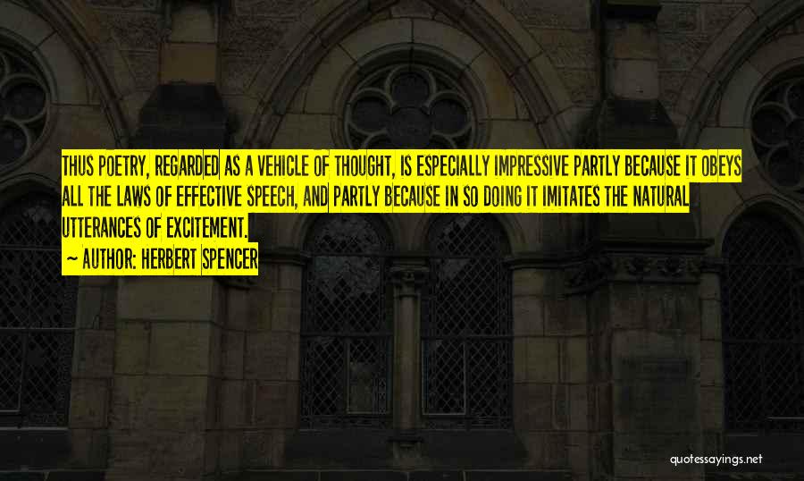 Herbert Spencer Quotes: Thus Poetry, Regarded As A Vehicle Of Thought, Is Especially Impressive Partly Because It Obeys All The Laws Of Effective