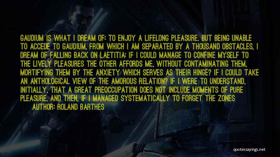 Roland Barthes Quotes: Gaudium Is What I Dream Of: To Enjoy A Lifelong Pleasure. But Being Unable To Accede To Gaudium, From Which